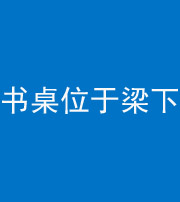 衡水阴阳风水化煞一百四十九——书桌位于梁下