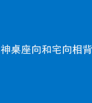 衡水阴阳风水化煞一百六十八——神桌座向和宅向相背